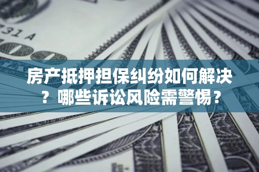 武汉房产抵押担保纠纷如何解决？哪些诉讼风险需警惕？