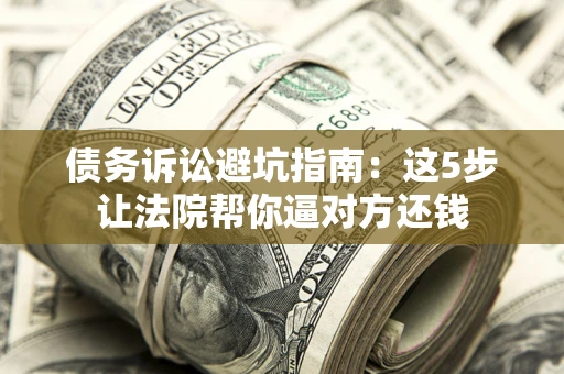武汉债务诉讼避坑指南：这5步让法院帮你逼对方还钱