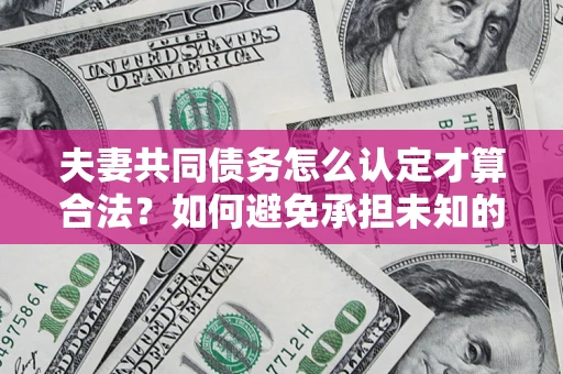 武汉夫妻共同债务怎么认定才算合法？如何避免承担未知的债务风险？