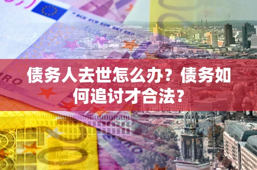 武汉债务人去世怎么办？债务如何追讨才合法？