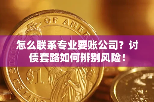 武汉怎么联系专业要账公司？讨债套路如何辨别风险！