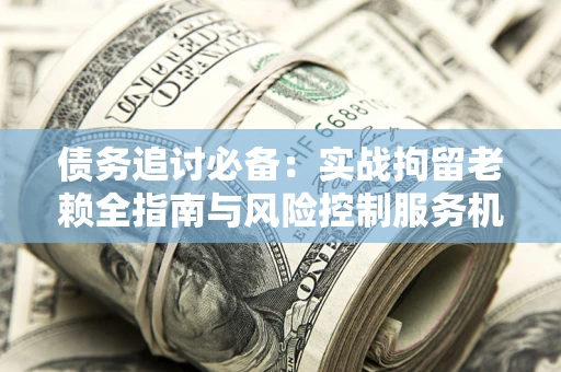 武汉债务追讨必备：实战拘留老赖全指南与风险控制服务机构推荐