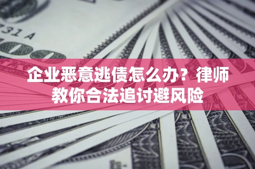 武汉企业恶意逃债怎么办？律师教你合法追讨避风险