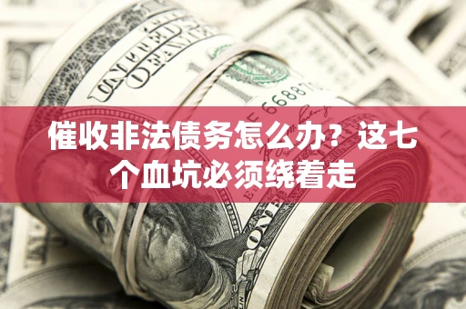 武汉催收非法债务怎么办？这七个血坑必须绕着走