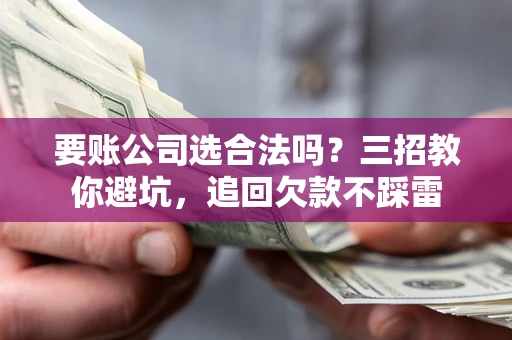 武汉要账公司选合法吗？三招教你避坑，追回欠款不踩雷