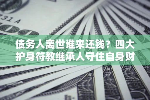 武汉债务人离世谁来还钱？四大护身符教继承人守住自身财产