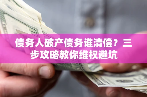 武汉债务人破产债务谁清偿?三步攻略教你维权避坑 武汉债务人破产债务谁清偿?三步攻略教你维权避坑