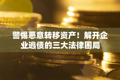 武汉警惕恶意转移资产！解开企业逃债的三大法律困局