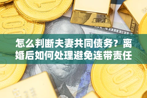 武汉怎么判断夫妻共同债务？离婚后如何处理避免连带责任？