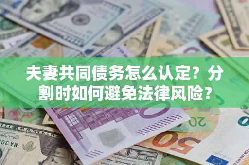 武汉夫妻共同债务怎么认定？分割时如何避免法律风险？