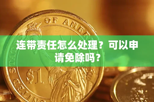 武汉连带责任怎么处理？可以申请免除吗？