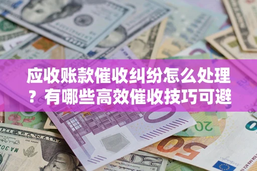 武汉应收账款催收纠纷怎么处理？有哪些高效催收技巧可避免坏账？