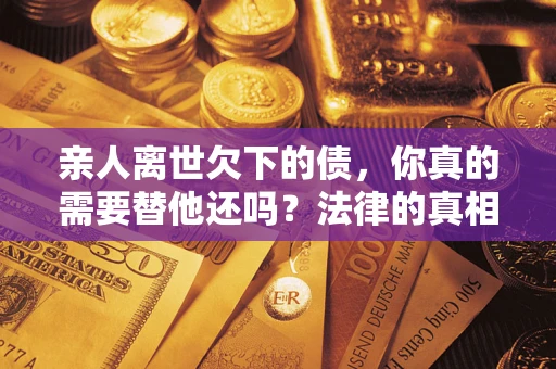 武汉亲人离世欠下的债，你真的需要替他还吗？法律的真相或许与你想的不一样