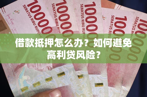 武汉借款抵押怎么办？如何避免高利贷风险？