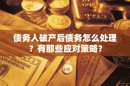 武汉债务人破产后债务怎么处理？有那些应对策略？