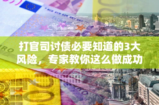 武汉打官司讨债必要知道的3大风险，专家教你这么做成功率飙升
