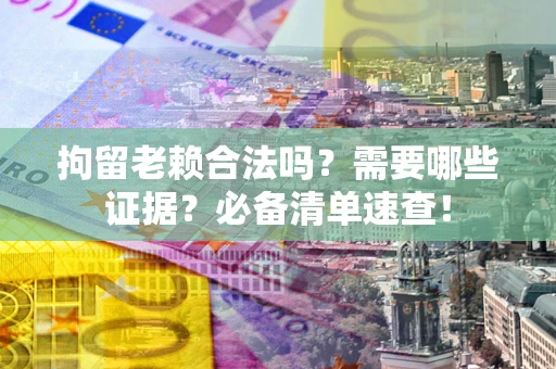 武汉拘留老赖合法吗？需要哪些证据？必备清单速查！