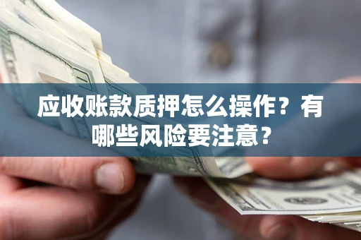 武汉应收账款质押怎么操作？有哪些风险要注意？