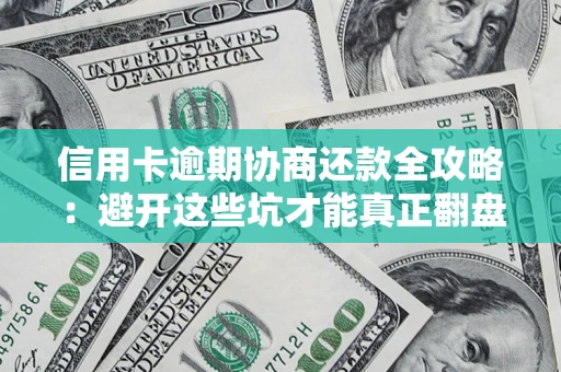 武汉信用卡逾期协商还款全攻略：避开这些坑才能真正翻盘